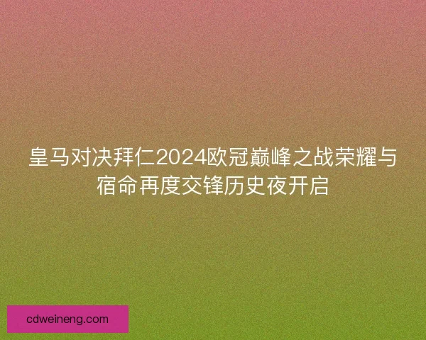 皇马对决拜仁2024欧冠巅峰之战荣耀与宿命再度交锋历史夜开启