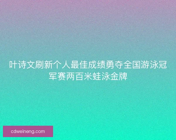 叶诗文刷新个人最佳成绩勇夺全国游泳冠军赛两百米蛙泳金牌