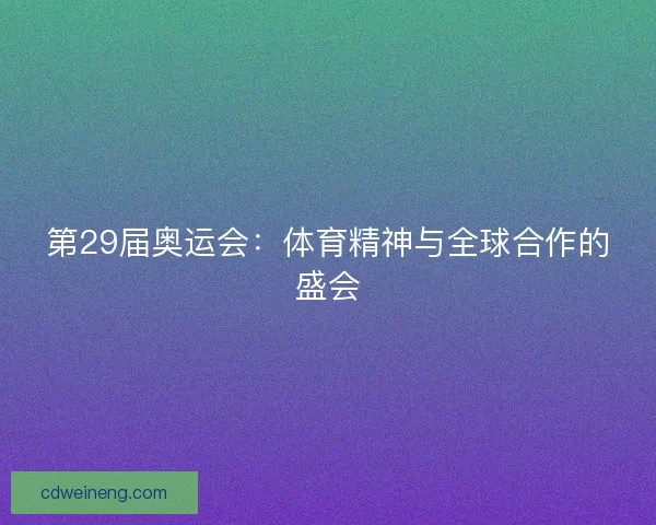 第29届奥运会：体育精神与全球合作的盛会